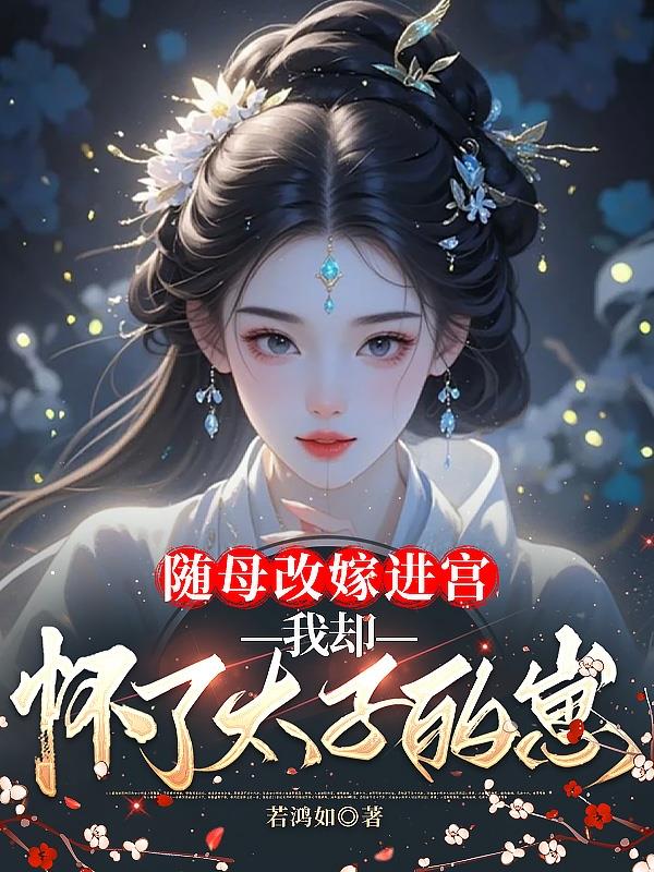 随母改嫁进宫，我却怀了太子的崽